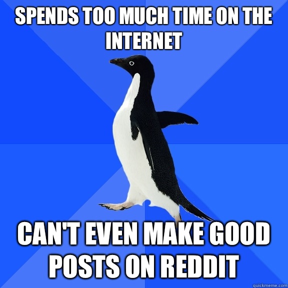 Spends too much time on the Internet  Can't even make good posts on reddit  Socially Awkward Penguin