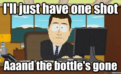 I'll just have one shot Aaand the bottle's gone  anditsgone