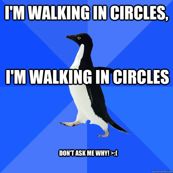 I'm wALKING IN CIRCLES, I'm WALKING IN CIRCLES DON'T ASK ME WHY! >:(  Socially Awkward Penguin