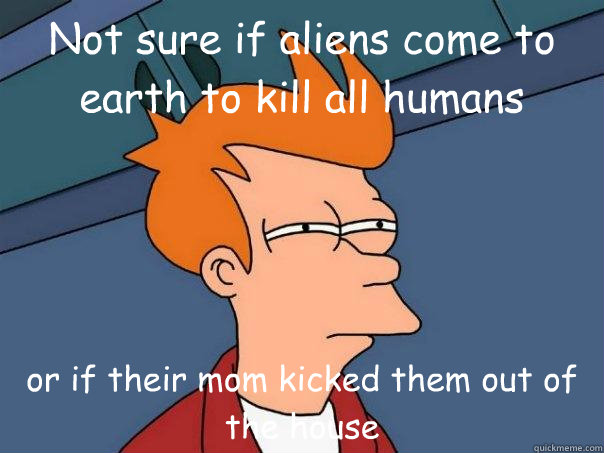Not sure if aliens come to earth to kill all humans or if their mom kicked them out of the house  Futurama Fry