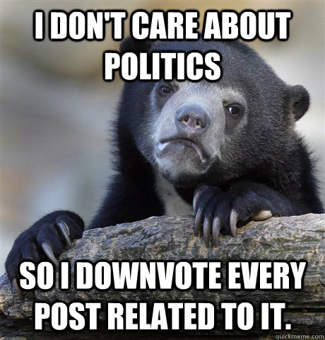 I don't care about politics So I downvote every post related to it.  Confession Bear