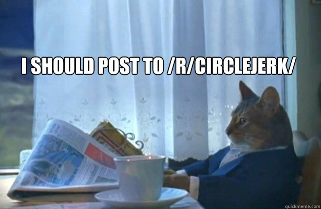 I should post to /r/circlejerk/





  Sophisticated Cat