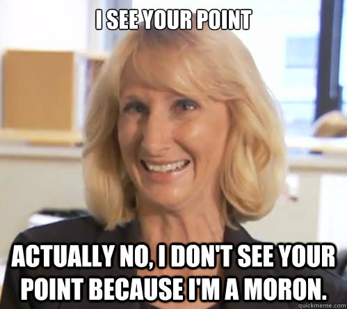 I see your point Actually no, I don't see your point because I'm a moron. - I see your point Actually no, I don't see your point because I'm a moron.  Wendy Wright