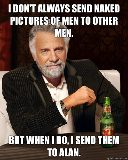 I don't always send Naked pictures of men to other men.  but when i do, i send them to alan.  Dos Equis man