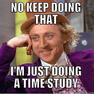 NO KEEP DOING THAT I'M JUST DOING A TIME STUDY Condescending Wonka