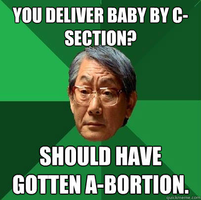 You deliver baby by C-Section? Should have gotten A-bortion.  