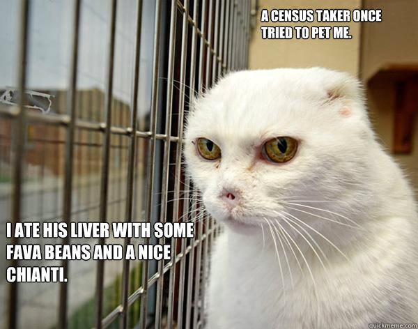 A census taker once tried to pet me. I ate his liver with some fava beans and a nice chianti.   Jail Cat