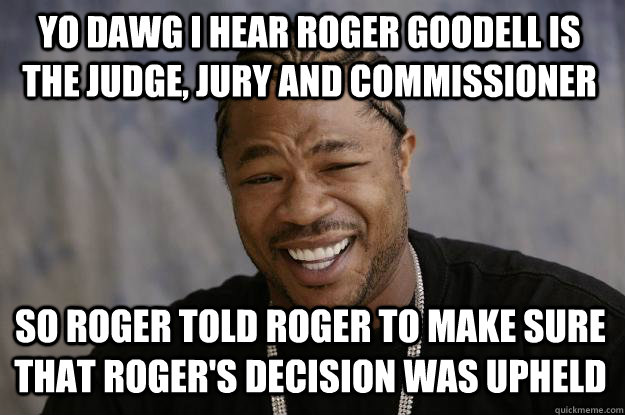 YO DAWG I HEAR Roger goodell is the judge, jury and commissioner  so roger told roger to make sure that roger's decision was upheld - YO DAWG I HEAR Roger goodell is the judge, jury and commissioner  so roger told roger to make sure that roger's decision was upheld  Xzibit meme
