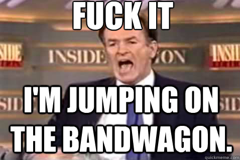 fuck it I'm jumping on the bandwagon. - fuck it I'm jumping on the bandwagon.  Fuck It Bill OReilly