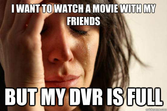 I want to watch a movie with my friends but my dvr is full  First World Problems