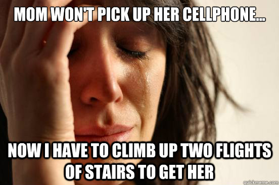 Mom won't pick up her cellphone... now I have to climb up two flights of stairs to get her  First World Problems