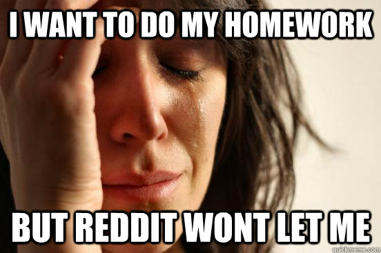 I want to do my homework but Reddit wont let me  First World Problems