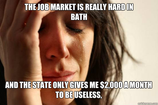 The job market is really hard in
bath and the state only gives me $2,000 a month to be useless, Caption 3 goes here  First World Problems