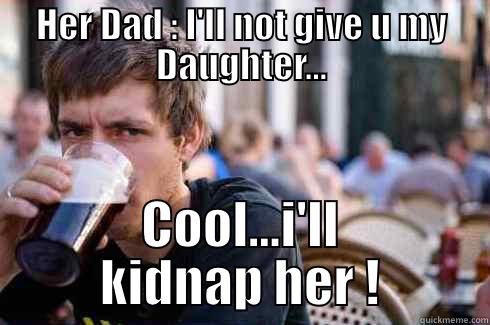 HER DAD : I'LL NOT GIVE U MY DAUGHTER... COOL...I'LL KIDNAP HER ! Lazy College Senior