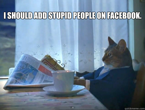 I should add stupid people on Facebook.  - I should add stupid people on Facebook.   The One Percent Cat