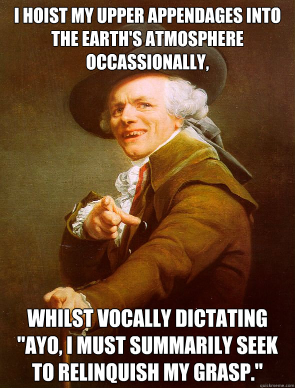 I hoist my upper appendages into the earth's atmosphere occassionally, whilst vocally dictating 
