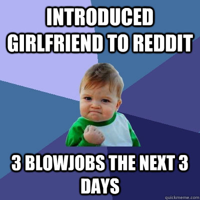 Introduced girlfriend to reddit 3 blowjobs the next 3 days - Introduced girlfriend to reddit 3 blowjobs the next 3 days  Success Kid