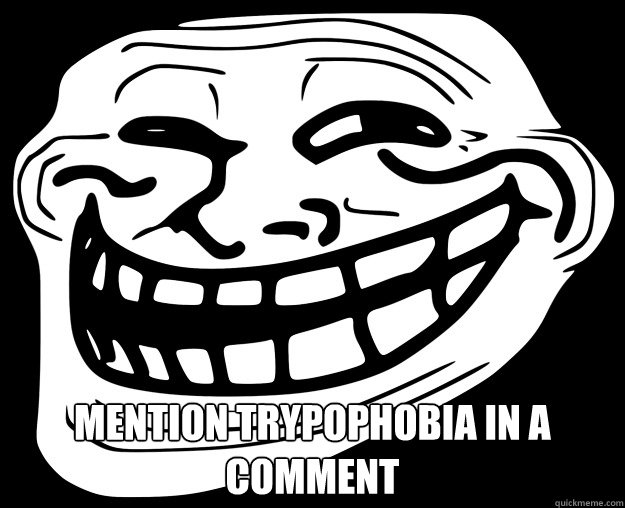 Mention trypophobia in a comment  Trollface