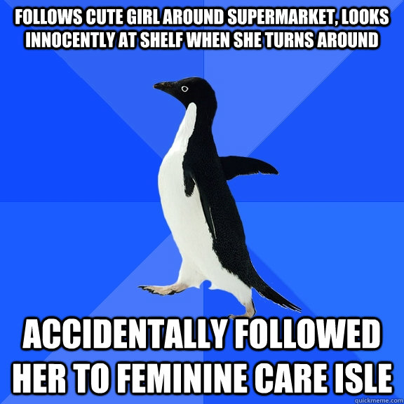 Follows cute girl around supermarket, looks innocently at shelf when she turns around accidentally followed her to feminine care isle  Socially Awkward Penguin