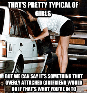 That's pretty typical of girls But we can say it's something that Overly Attached Girlfriend would do if that's what you're in to - That's pretty typical of girls But we can say it's something that Overly Attached Girlfriend would do if that's what you're in to  Karma Whore