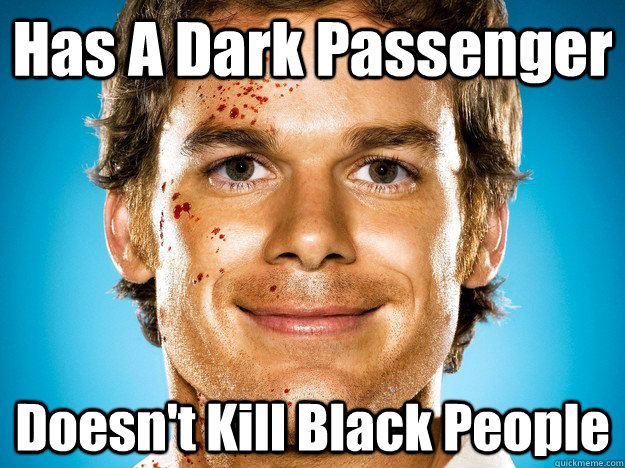 Has A Dark Passenger Doesn't Kill Black People - Has A Dark Passenger Doesn't Kill Black People  Dexter