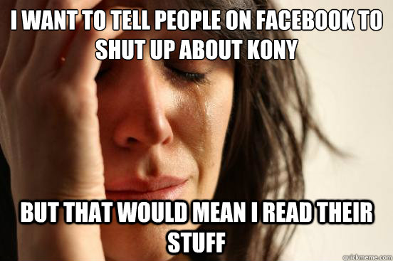 I want to tell people on facebook to shut up about Kony but that would mean I read their stuff - I want to tell people on facebook to shut up about Kony but that would mean I read their stuff  First World Problems