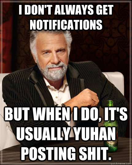 I don't always get notifications but when I do, it's usually Yuhan posting shit.  The Most Interesting Man In The World
