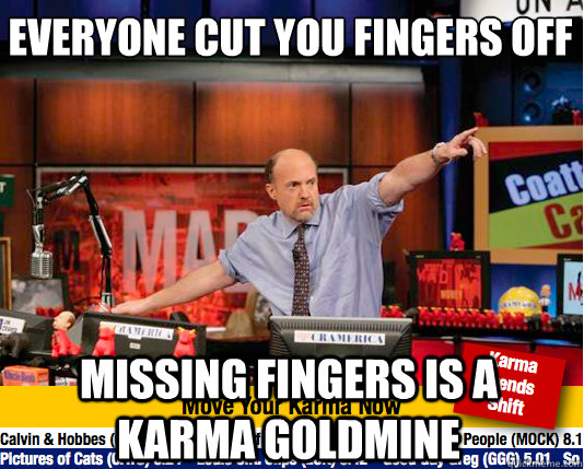 Everyone cut you fingers off
 missing fingers is a karma goldmine - Everyone cut you fingers off
 missing fingers is a karma goldmine  Mad Karma with Jim Cramer