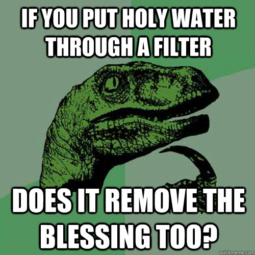 If you put holy water through a filter Does it remove the blessing too?  Philosoraptor