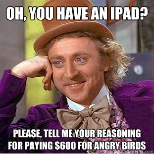 Oh, you have an Ipad? please, tell me your reasoning for paying $600 for angry birds - Oh, you have an Ipad? please, tell me your reasoning for paying $600 for angry birds  Creepy Wonka