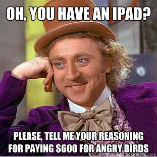Oh, you have an Ipad? please, tell me your reasoning for paying $600 for angry birds  Creepy Wonka