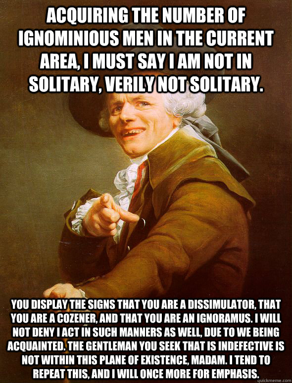 Acquiring the number of ignominious men in the current area, I must say I am not in solitary, verily not solitary. you display the signs that you are a dissimulator, that you are a cozener, and that you are an ignoramus. I will not deny I act in such mann - Acquiring the number of ignominious men in the current area, I must say I am not in solitary, verily not solitary. you display the signs that you are a dissimulator, that you are a cozener, and that you are an ignoramus. I will not deny I act in such mann  Joseph Ducreux