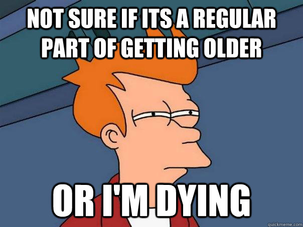 Not sure if its a regular part of getting older Or I'm dying - Not sure if its a regular part of getting older Or I'm dying  Misc