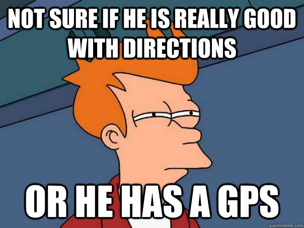 Not sure if he is really good with directions Or he has a gps  Futurama Fry