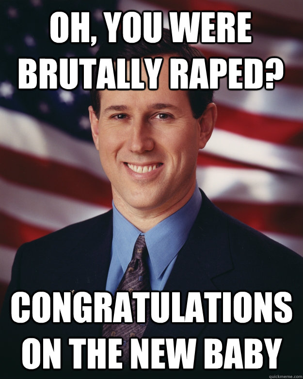 Oh, you were brutally raped? Congratulations on the new baby  Rick Santorum