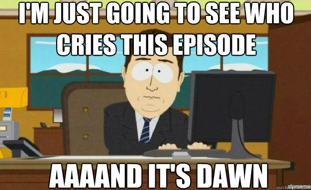 I'm just going to see who cries this episode AAAAND IT'S dawn  aaaand its gone