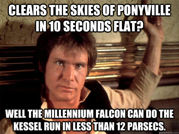 Clears the skies of Ponyville in 10 seconds flat? Well the Millennium Falcon can do the Kessel Run in less than 12 parsecs. - Clears the skies of Ponyville in 10 seconds flat? Well the Millennium Falcon can do the Kessel Run in less than 12 parsecs.  Han Solo Good Againts