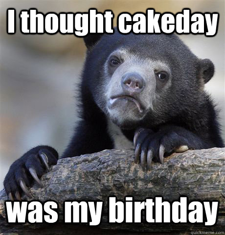 I thought cakeday was my birthday  Confession Bear