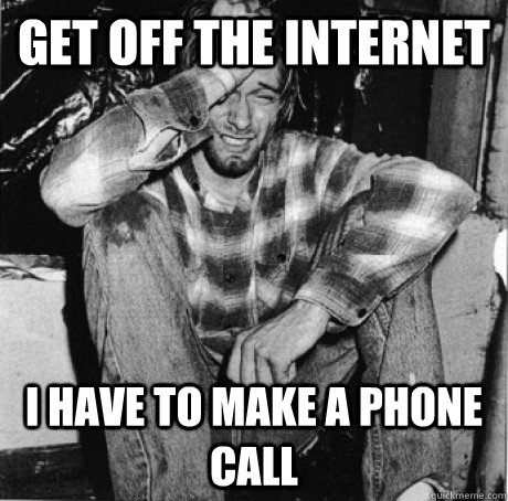 Get off the internet I have to make a phone call  First world 90s problems