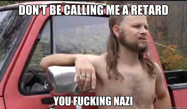 don't be calling me a retard you fucking nazi  Almost Politically Correct Redneck
