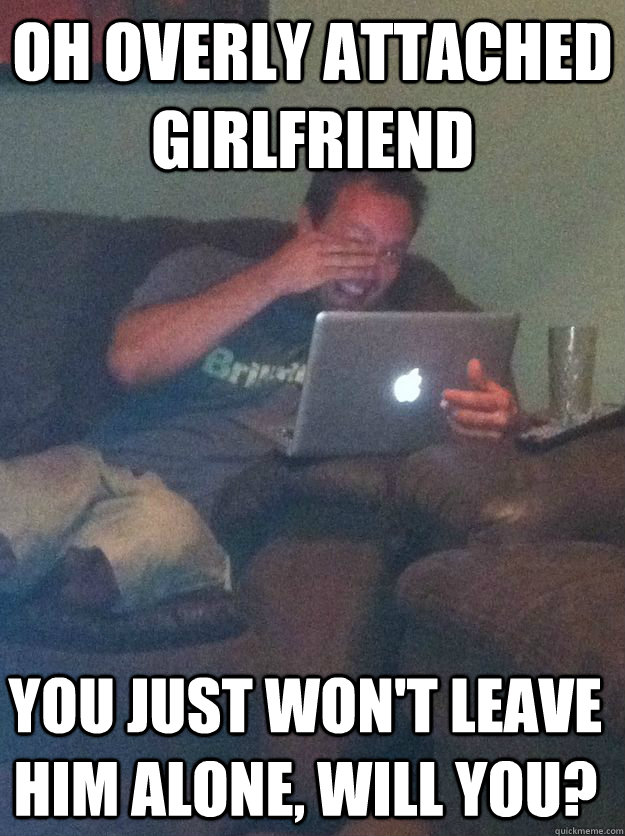 Oh overly attached girlfriend You just won't leave him alone, will you? - Oh overly attached girlfriend You just won't leave him alone, will you?  Misc