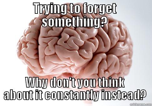 TRYING TO FORGET SOMETHING? WHY DON'T YOU THINK ABOUT IT CONSTANTLY INSTEAD? Scumbag Brain