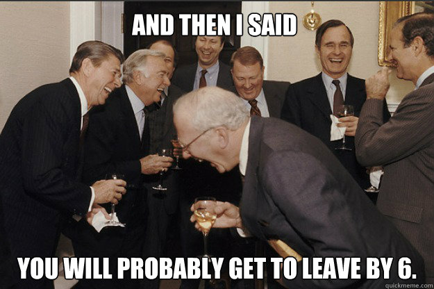 AND THEN I SAID YOU WILL PROBABLY GET TO LEAVE BY 6.  old guys laughing