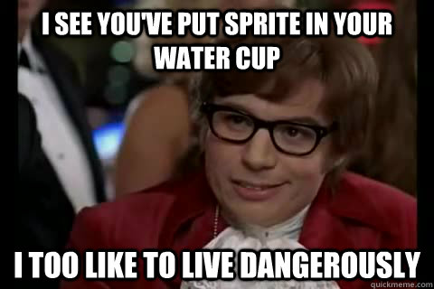 I see you've put sprite in your water cup i too like to live dangerously  Dangerously - Austin Powers