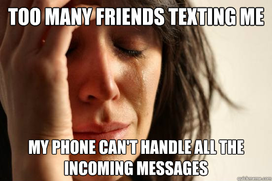 Too many friends texting me My phone can't handle all the incoming messages  First World Problems