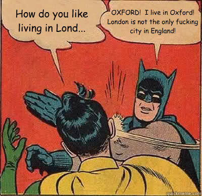 How do you like living in Lond... OXFORD!  I live in Oxford! London is not the only fucking city in England! - How do you like living in Lond... OXFORD!  I live in Oxford! London is not the only fucking city in England!  Batman Slapping Robin