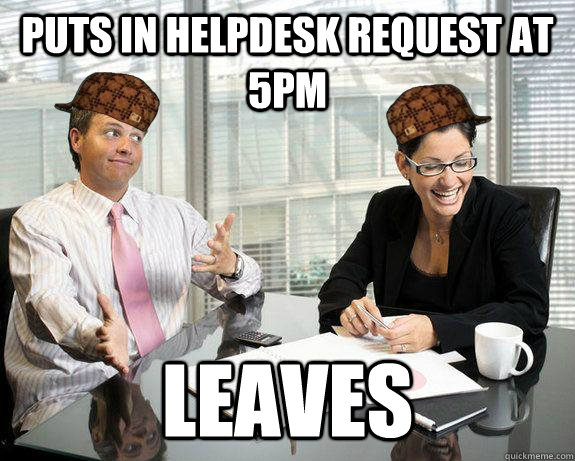 Puts in helpdesk request at 5pm LEaves - Puts in helpdesk request at 5pm LEaves  Scumbag Coworkers