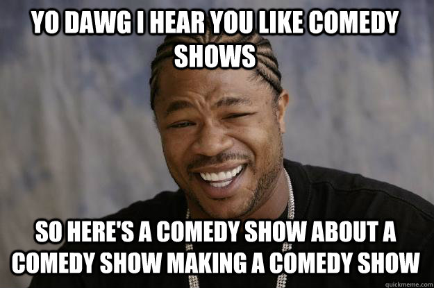 YO DAWG I HEAR YOU like comedy shows so here's a comedy show about a comedy show making a comedy show  Xzibit meme