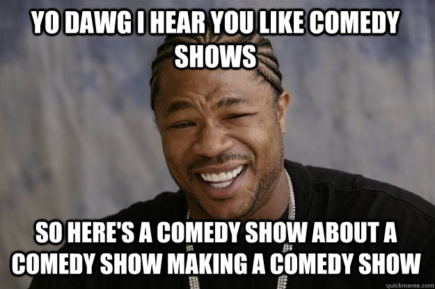 YO DAWG I HEAR YOU like comedy shows so here's a comedy show about a comedy show making a comedy show - YO DAWG I HEAR YOU like comedy shows so here's a comedy show about a comedy show making a comedy show  Xzibit meme