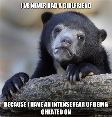 I've never had a girlfriend Because I have an intense fear of being cheated on - I've never had a girlfriend Because I have an intense fear of being cheated on  Confession Bear
